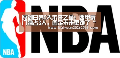 原创日韩5大未来之星！西甲豪门独占3人，国足未来更难了“开元官网”