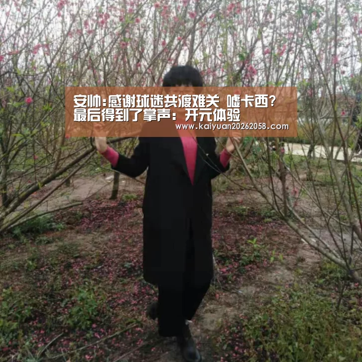 安帅:感谢球迷共渡难关 嘘卡西?最后得到了掌声:开元体验(图1) 开元赛事